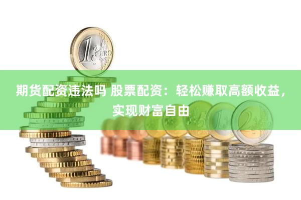 期货配资违法吗 股票配资：轻松赚取高额收益，实现财富自由