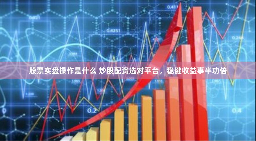 股票实盘操作是什么 炒股配资选对平台，稳健收益事半功倍