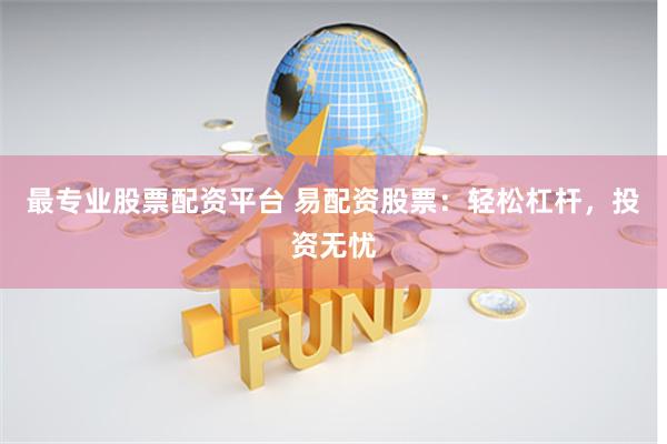最专业股票配资平台 易配资股票：轻松杠杆，投资无忧