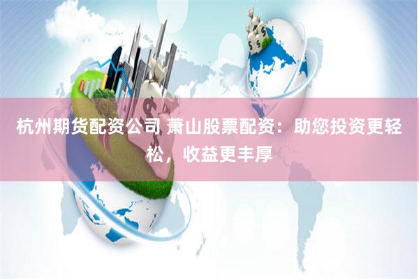 杭州期货配资公司 萧山股票配资：助您投资更轻松，收益更丰厚
