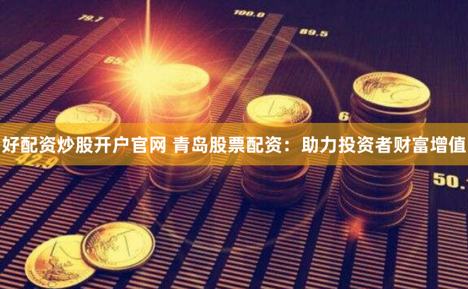 好配资炒股开户官网 青岛股票配资：助力投资者财富增值