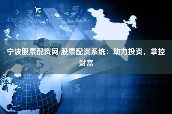 宁波股票配资网 股票配资系统：助力投资，掌控财富