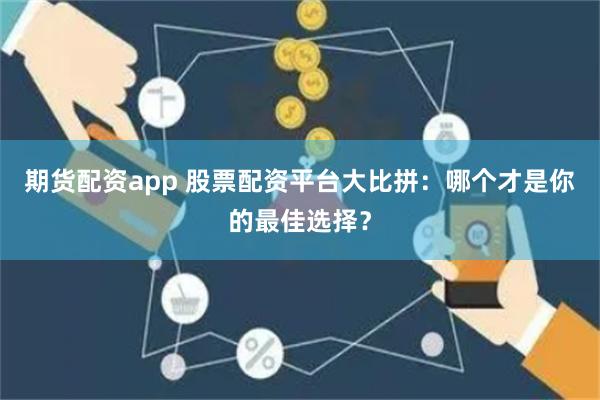 期货配资app 股票配资平台大比拼：哪个才是你的最佳选择？