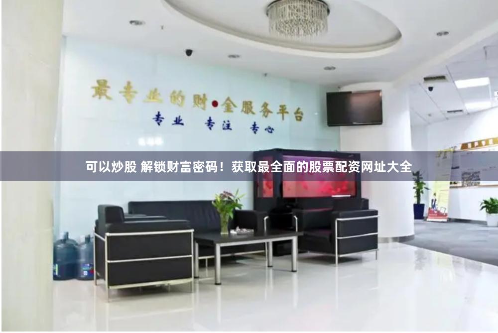 可以炒股 解锁财富密码！获取最全面的股票配资网址大全