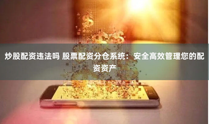 炒股配资违法吗 股票配资分仓系统：安全高效管理您的配资资产