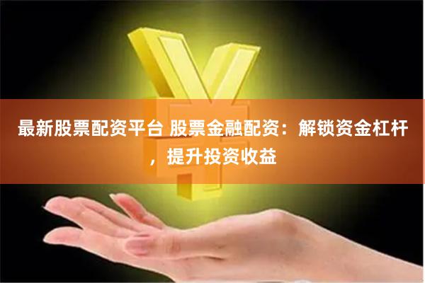 最新股票配资平台 股票金融配资：解锁资金杠杆，提升投资收益
