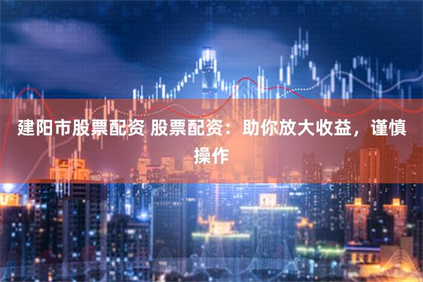 建阳市股票配资 股票配资：助你放大收益，谨慎操作