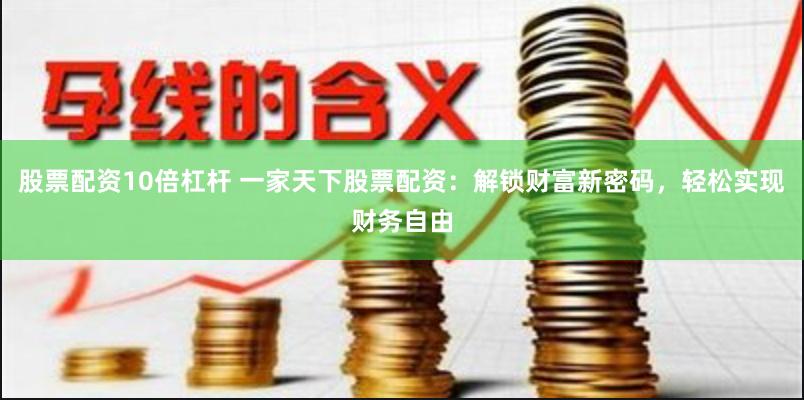 股票配资10倍杠杆 一家天下股票配资：解锁财富新密码，轻松实现财务自由
