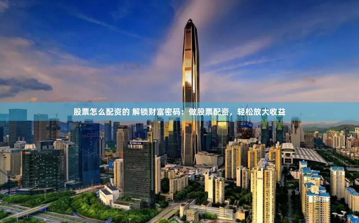 股票怎么配资的 解锁财富密码：做股票配资，轻松放大收益