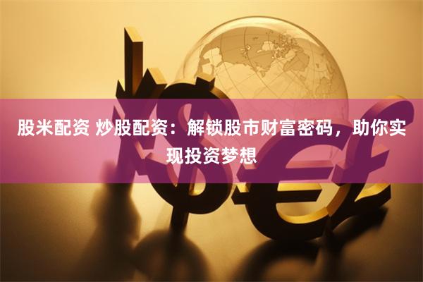 股米配资 炒股配资：解锁股市财富密码，助你实现投资梦想