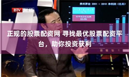 正规的股票配资网 寻找最优股票配资平台，助你投资获利