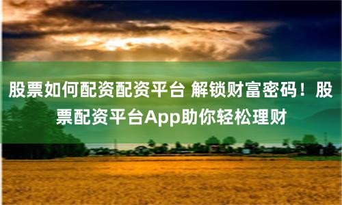 股票如何配资配资平台 解锁财富密码！股票配资平台App助你轻松理财