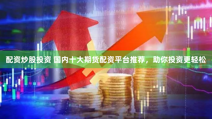 配资炒股投资 国内十大期货配资平台推荐，助你投资更轻松