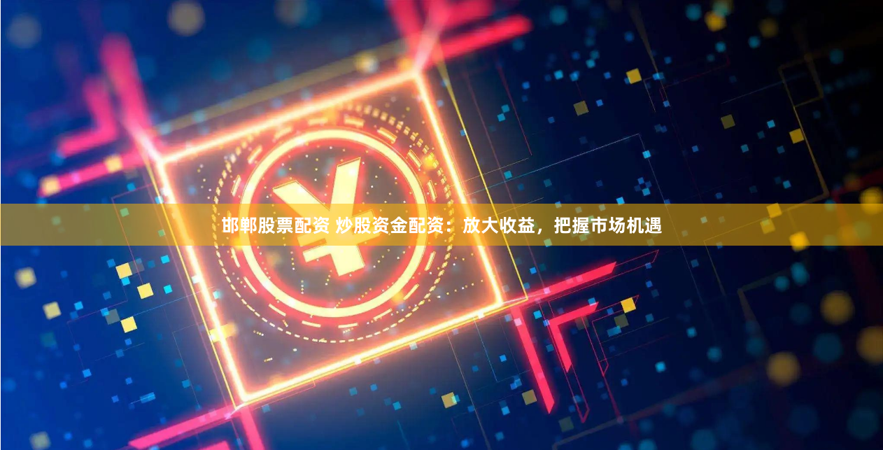 邯郸股票配资 炒股资金配资：放大收益，把握市场机遇