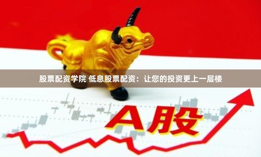 股票配资学院 低息股票配资：让您的投资更上一层楼
