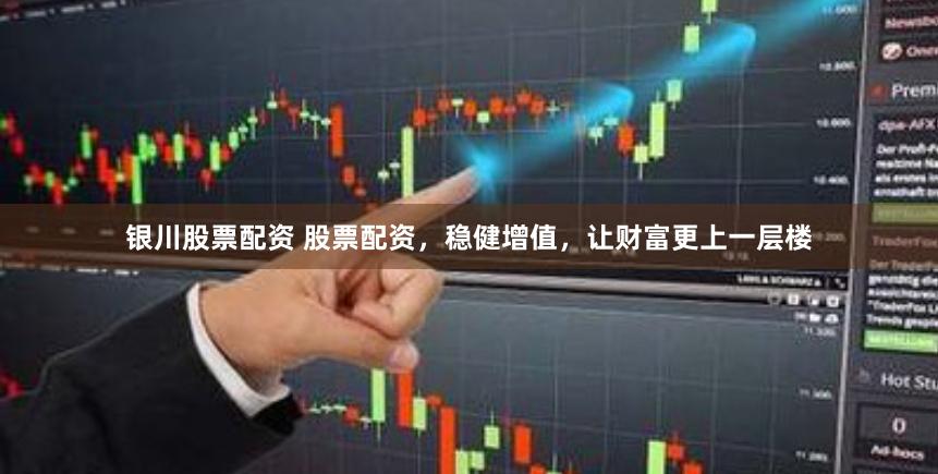银川股票配资 股票配资，稳健增值，让财富更上一层楼