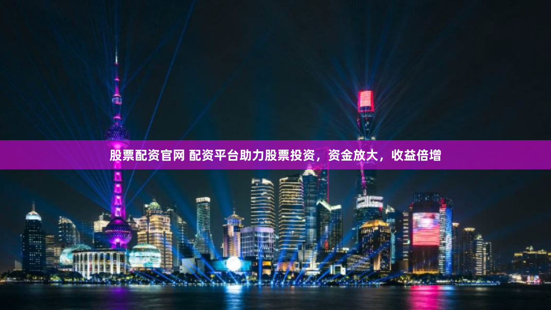 股票配资官网 配资平台助力股票投资，资金放大，收益倍增