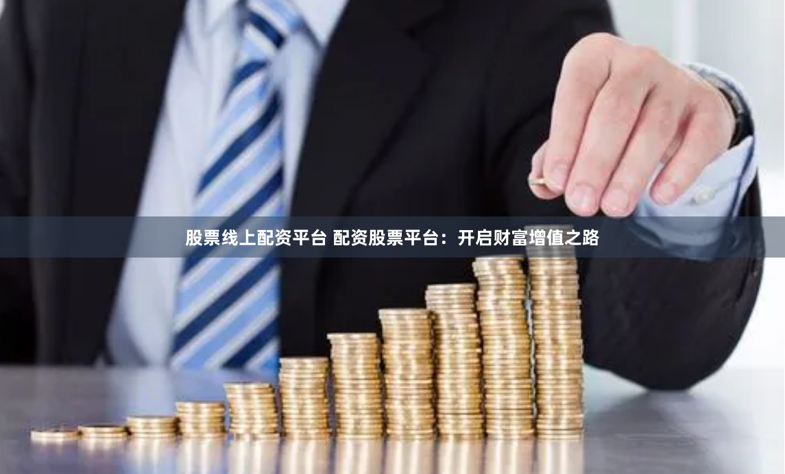 股票线上配资平台 配资股票平台：开启财富增值之路
