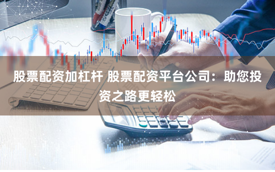 股票配资加杠杆 股票配资平台公司：助您投资之路更轻松