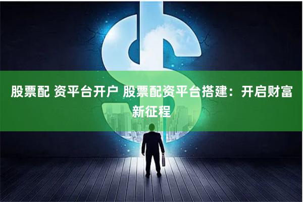 股票配 资平台开户 股票配资平台搭建：开启财富新征程