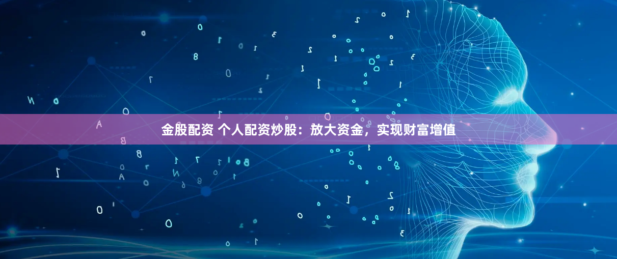 金股配资 个人配资炒股：放大资金，实现财富增值