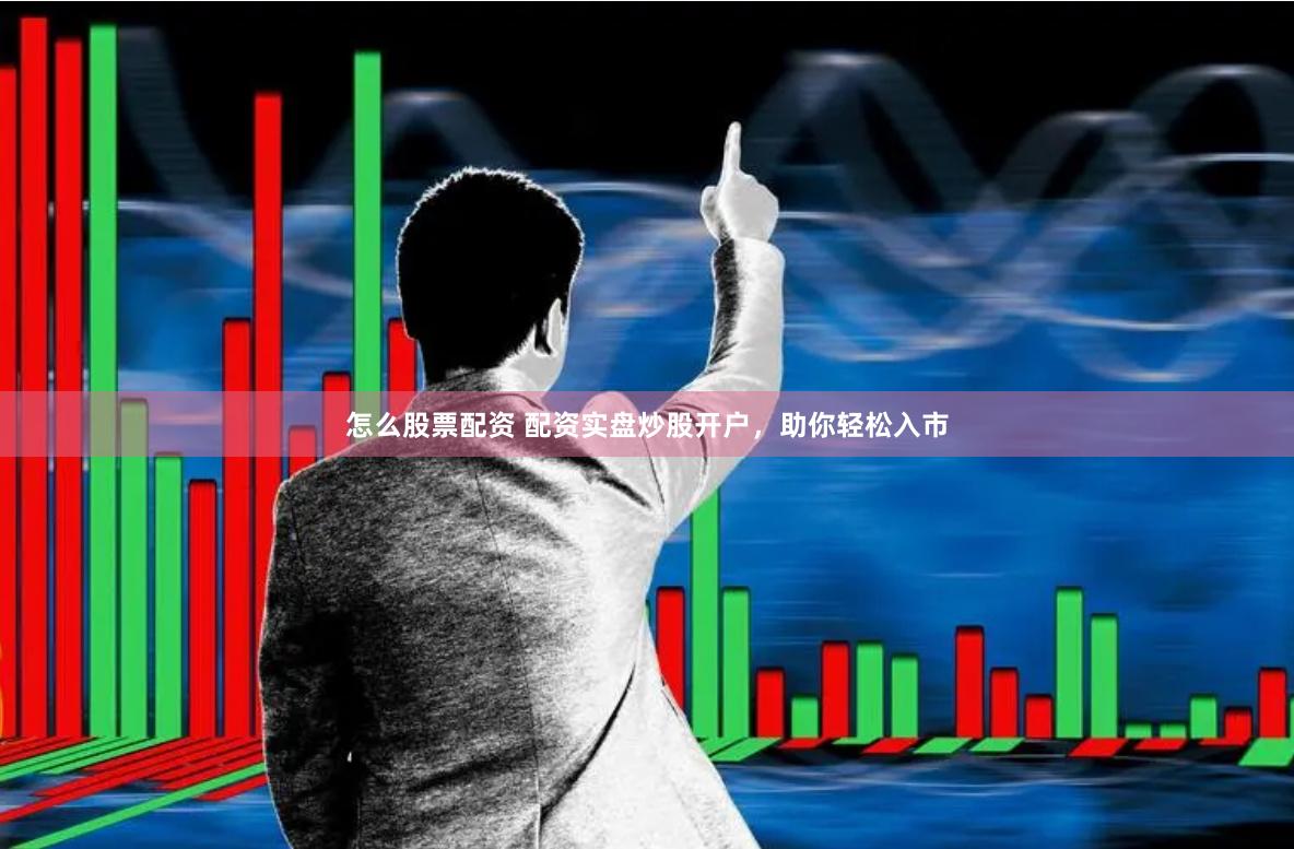 怎么股票配资 配资实盘炒股开户，助你轻松入市