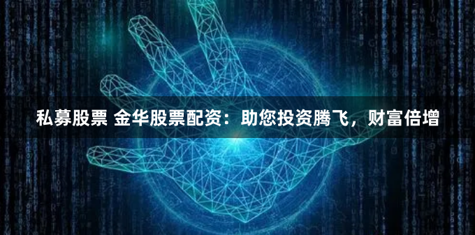 私募股票 金华股票配资：助您投资腾飞，财富倍增