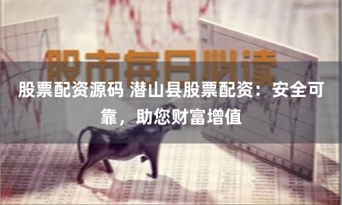 股票配资源码 潜山县股票配资：安全可靠，助您财富增值