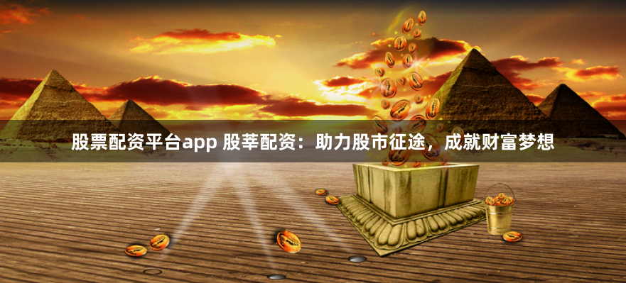 股票配资平台app 股莘配资:助力股市征途,成就财富梦想