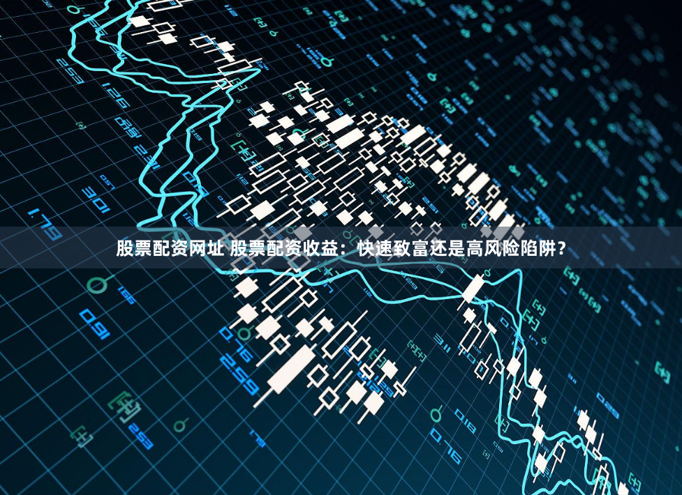 股票配资网址 股票配资收益:快速致富还是高风险陷阱?