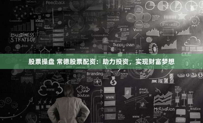 股票操盘 常德股票配资：助力投资，实现财富梦想