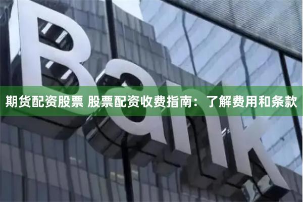 期货配资股票 股票配资收费指南：了解费用和条款