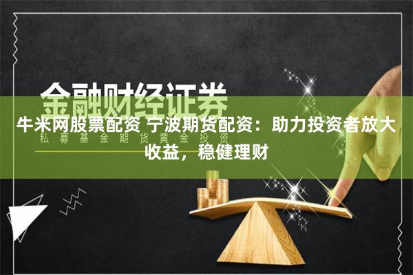 牛米网股票配资 宁波期货配资：助力投资者放大收益，稳健理财