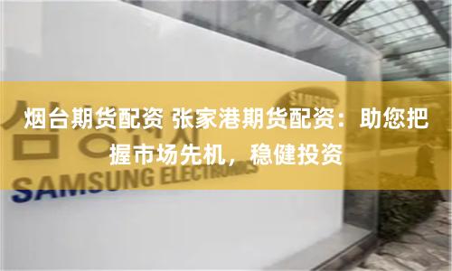 烟台期货配资 张家港期货配资：助您把握市场先机，稳健投资