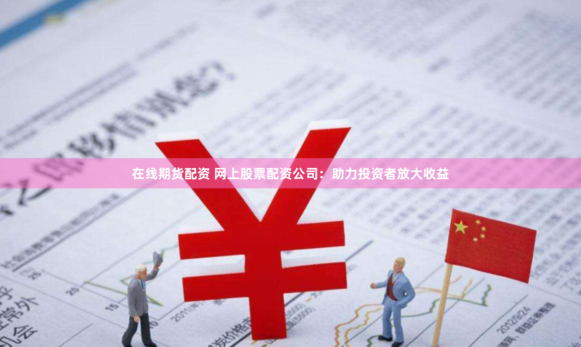 在线期货配资 网上股票配资公司：助力投资者放大收益