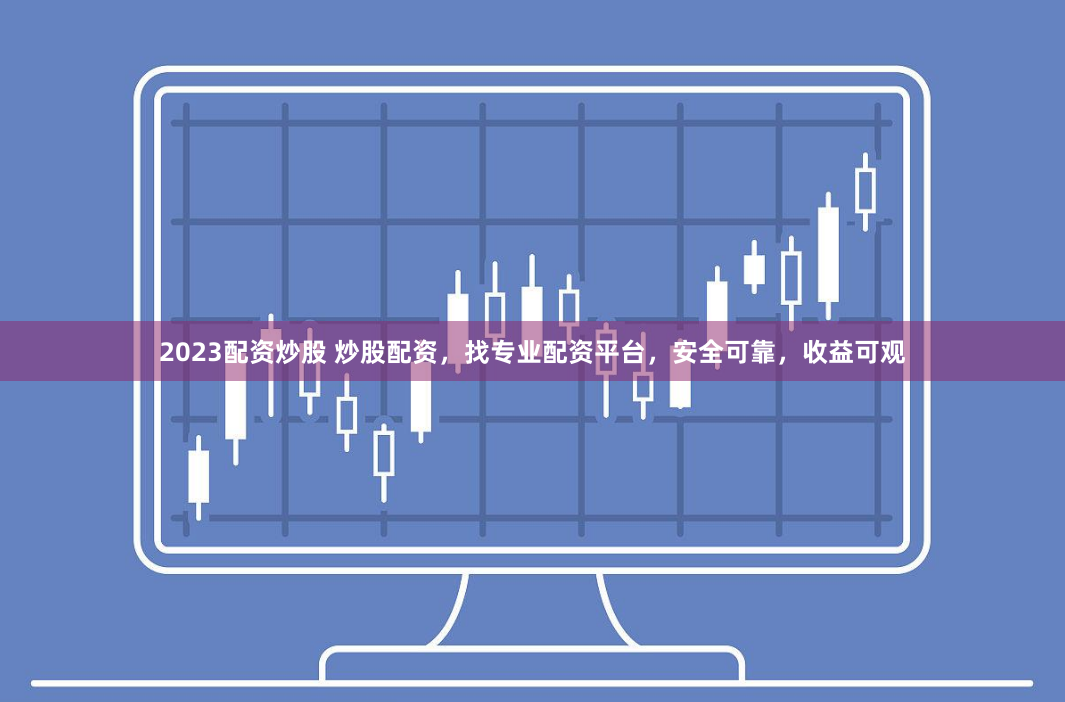 2023配资炒股 炒股配资，找专业配资平台，安全可靠，收益可观