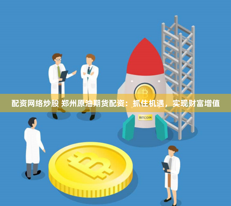 配资网络炒股 郑州原油期货配资：抓住机遇，实现财富增值