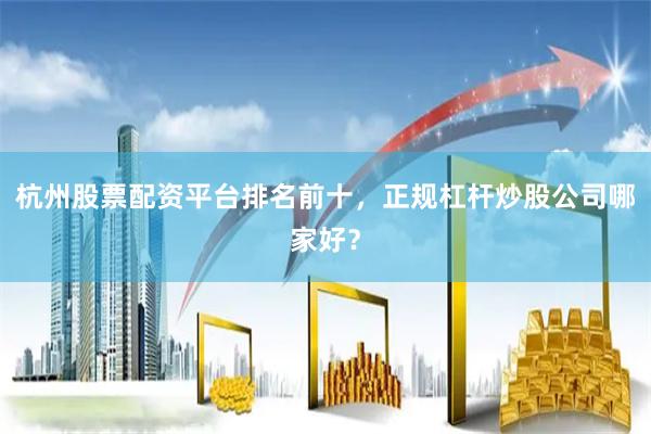 杭州股票配资平台排名前十，正规杠杆炒股公司哪家好？