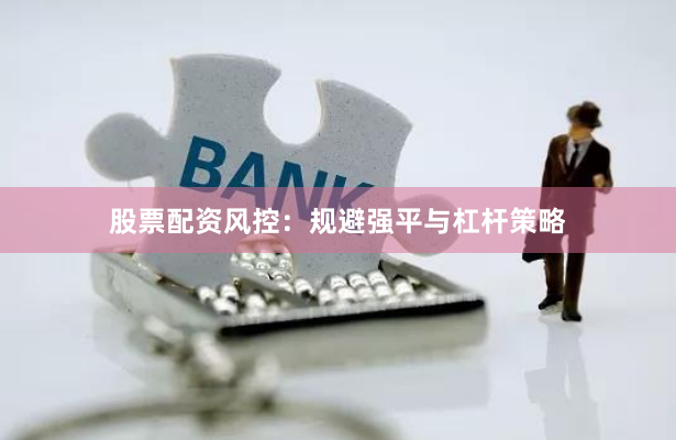 股票配资风控：规避强平与杠杆策略