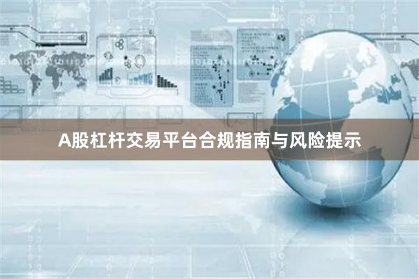 A股杠杆交易平台合规指南与风险提示