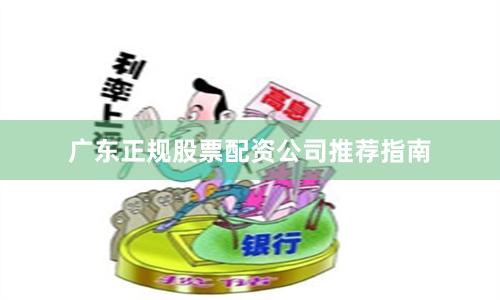 广东正规股票配资公司推荐指南