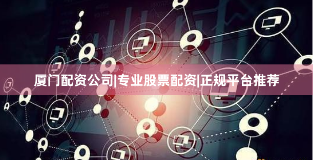厦门配资公司|专业股票配资|正规平台推荐