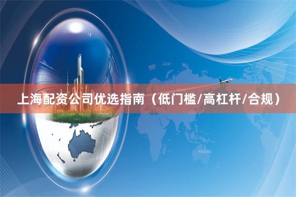 上海配资公司优选指南（低门槛/高杠杆/合规）