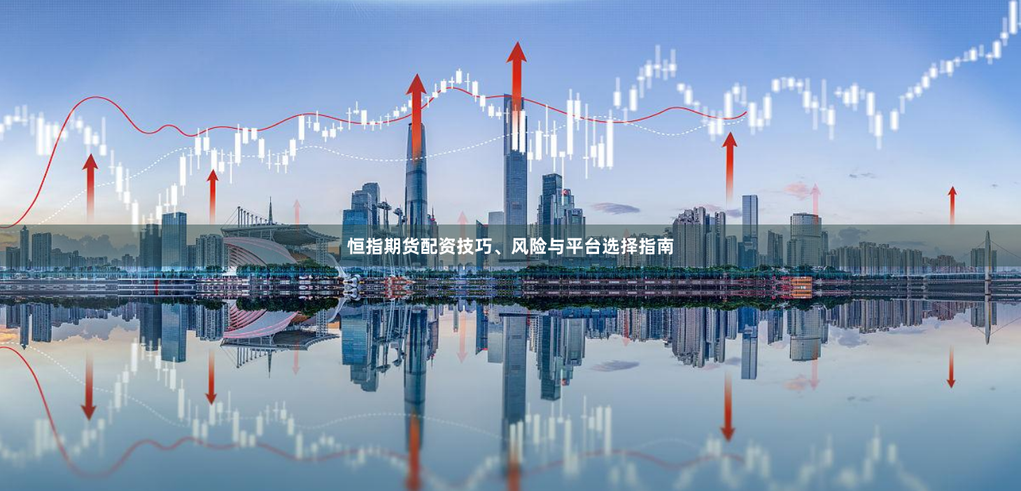 恒指期货配资技巧、风险与平台选择指南