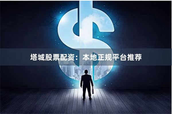 塔城股票配资：本地正规平台推荐
