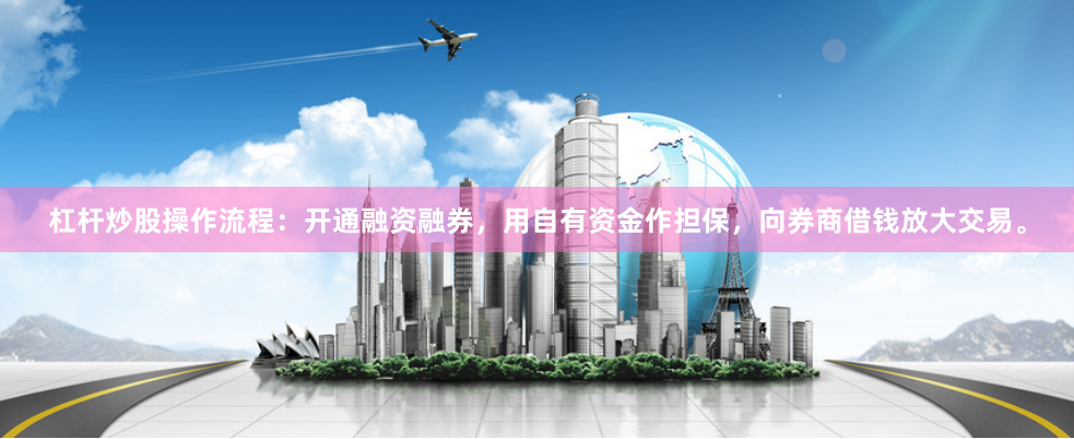 杠杆炒股操作流程：开通融资融券，用自有资金作担保，向券商借钱放大交易。