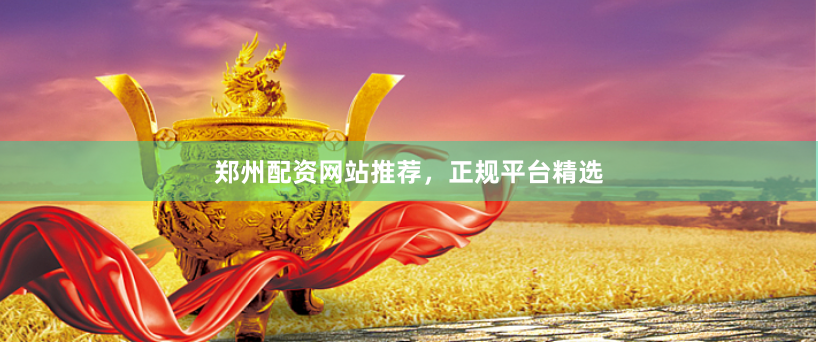 郑州配资网站推荐，正规平台精选