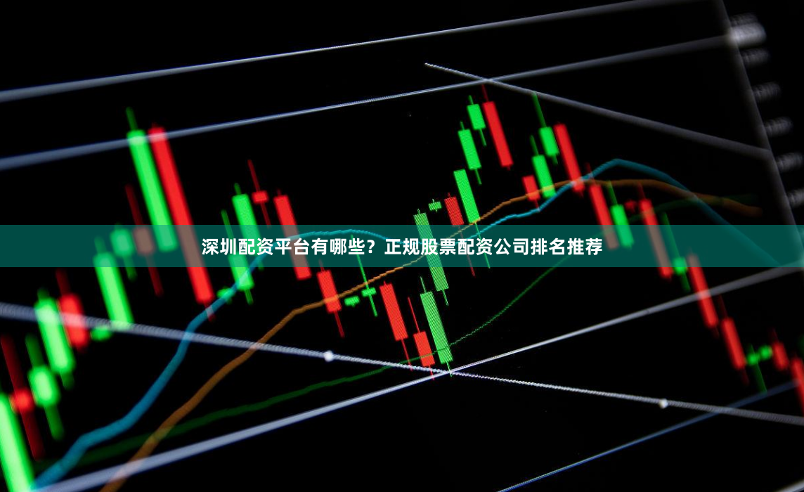 深圳配资平台有哪些？正规股票配资公司排名推荐