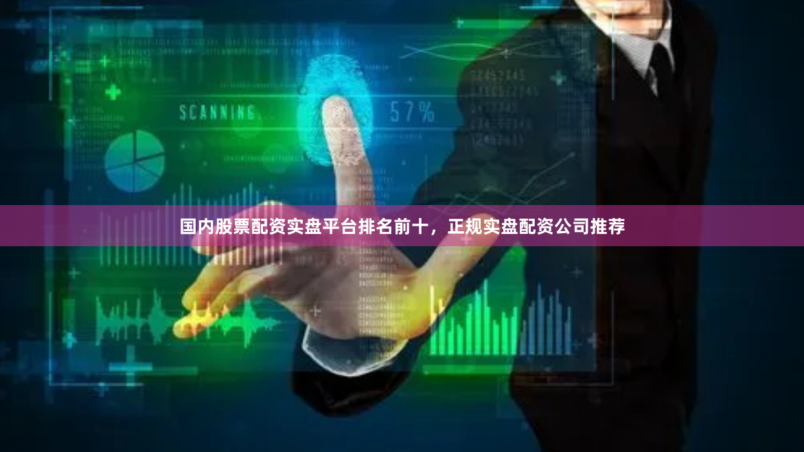 国内股票配资实盘平台排名前十，正规实盘配资公司推荐