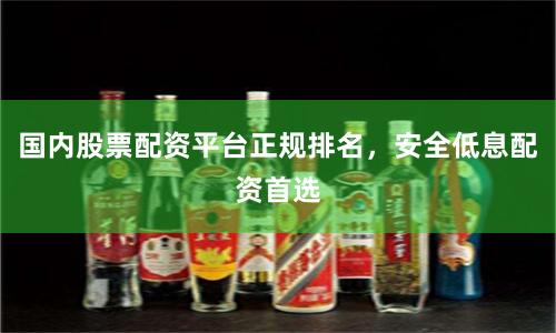 国内股票配资平台正规排名，安全低息配资首选